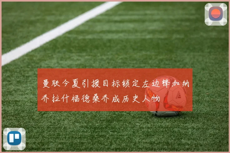 曼联今夏引援目标锁定左边锋加纳乔拉什福德桑乔成历史人物