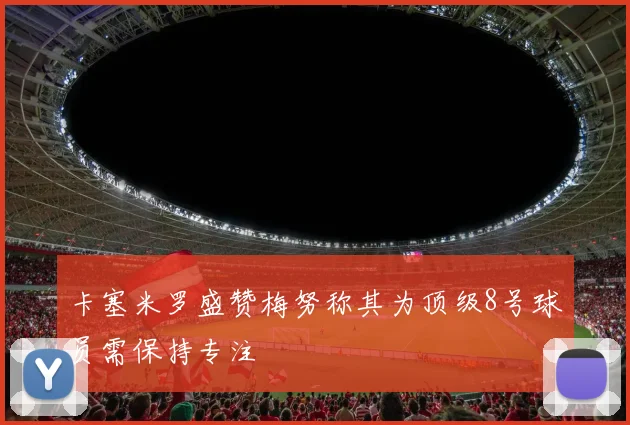 卡塞米罗盛赞梅努称其为顶级8号球员需保持专注