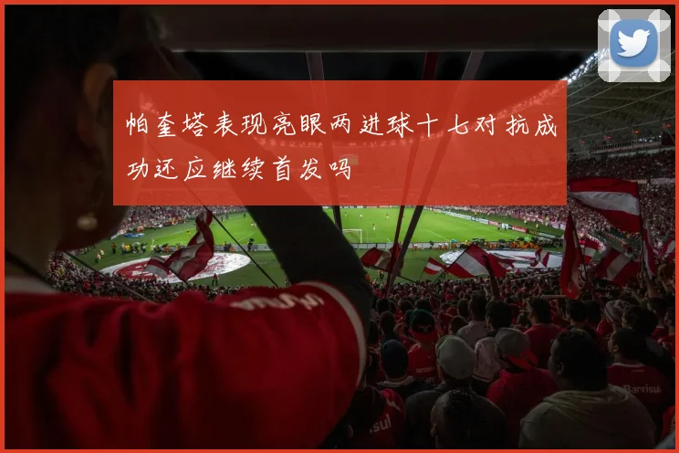 帕奎塔表现亮眼两进球十七对抗成功还应继续首发吗