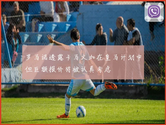 罗马诺透露卡马文加在皇马计划中但巨额报价将被认真考虑