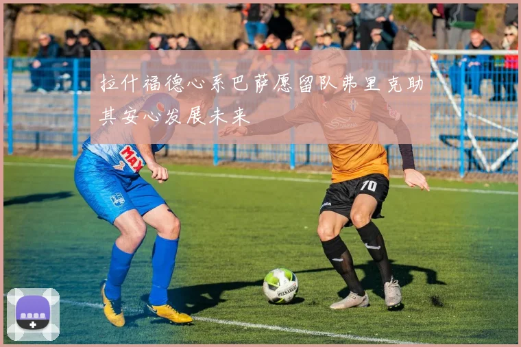 拉什福德心系巴萨愿留队弗里克助其安心发展未来