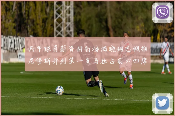 西甲球员薪资排行榜揭晓姆巴佩维尼修斯并列第一皇马独占前六四席
