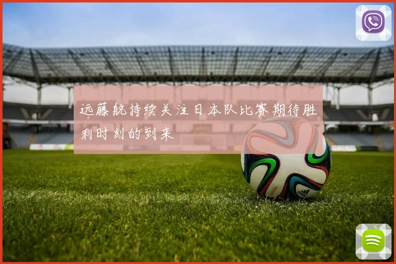 远藤航持续关注日本队比赛期待胜利时刻的到来