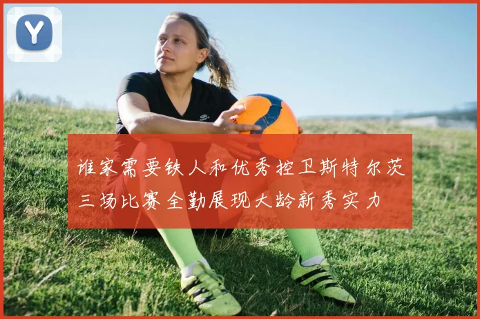 谁家需要铁人和优秀控卫斯特尔茨三场比赛全勤展现大龄新秀实力