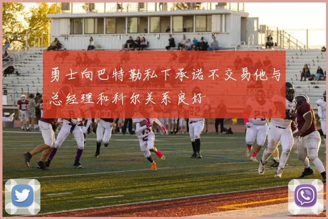 勇士向巴特勒私下承诺不交易他与总经理和科尔关系良好