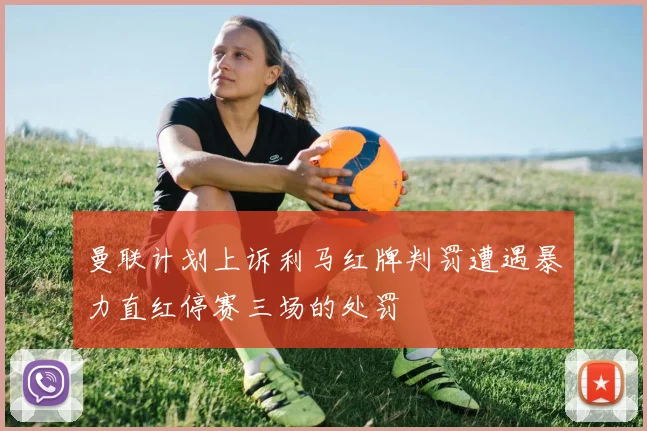 曼联计划上诉利马红牌判罚遭遇暴力直红停赛三场的处罚