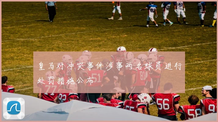 皇马对冲突事件涉事两名球员进行处罚措施公布