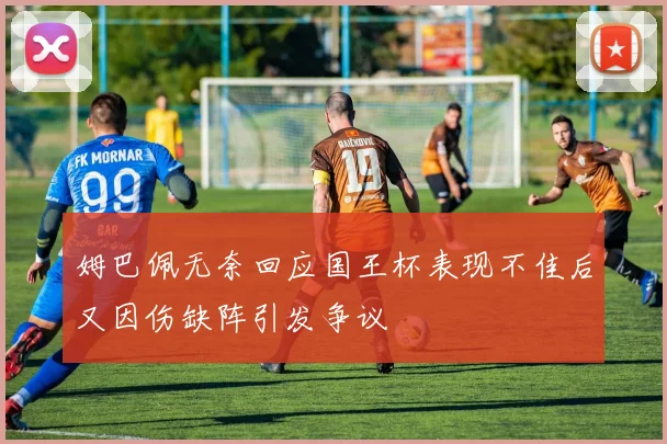 姆巴佩无奈回应国王杯表现不佳后又因伤缺阵引发争议