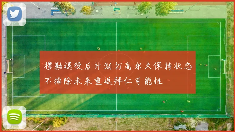 穆勒退役后计划打高尔夫保持状态不排除未来重返拜仁可能性