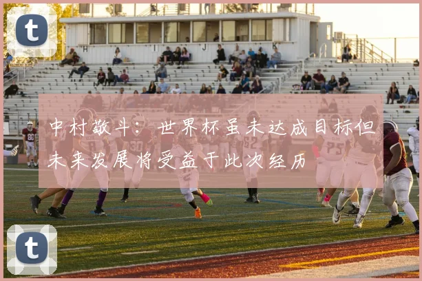 中村敬斗：世界杯虽未达成目标但未来发展将受益于此次经历