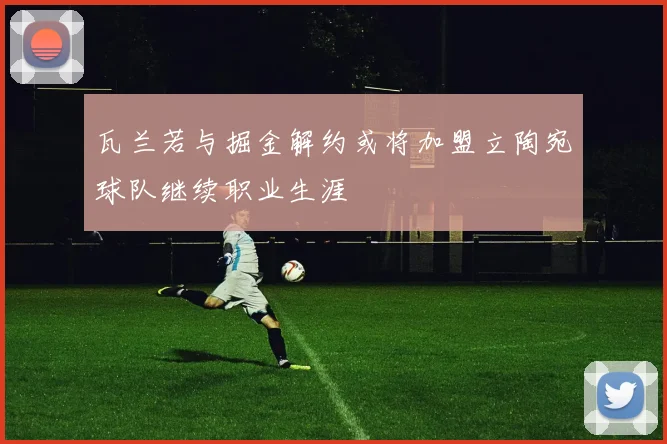 瓦兰若与掘金解约或将加盟立陶宛球队继续职业生涯