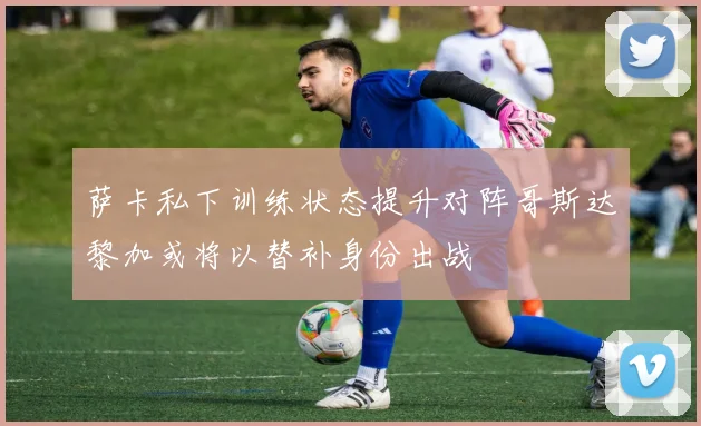 萨卡私下训练状态提升对阵哥斯达黎加或将以替补身份出战