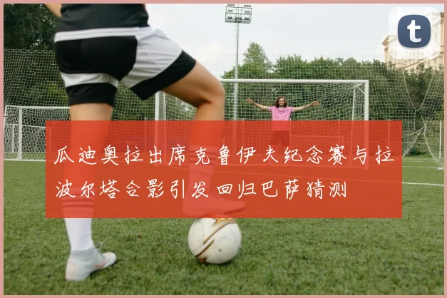 瓜迪奥拉出席克鲁伊夫纪念赛与拉波尔塔合影引发回归巴萨猜测