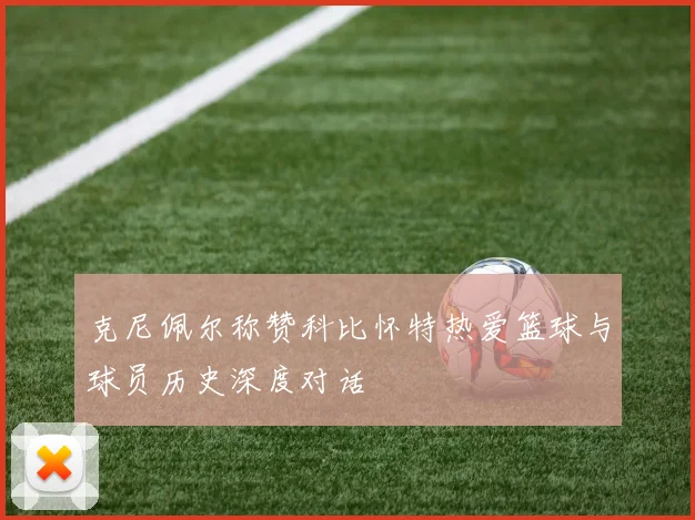 克尼佩尔称赞科比怀特热爱篮球与球员历史深度对话