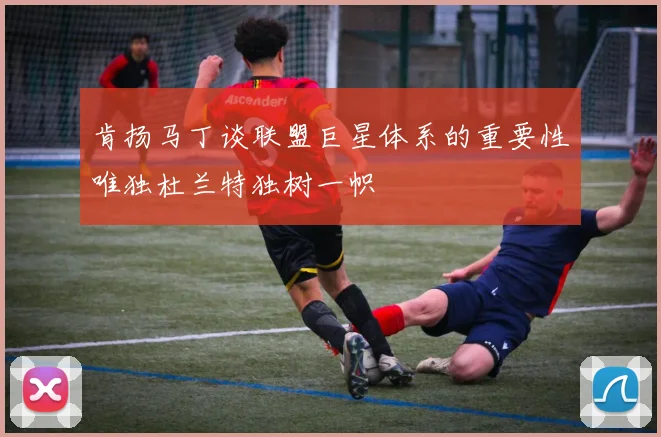 肯扬马丁谈联盟巨星体系的重要性唯独杜兰特独树一帜