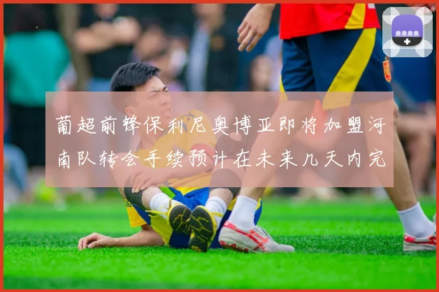 葡超前锋保利尼奥博亚即将加盟河南队转会手续预计在未来几天内完成