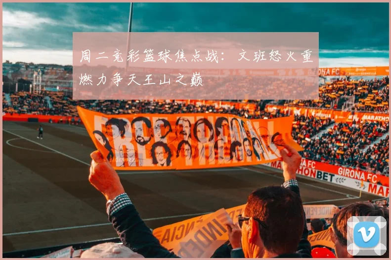 周二竞彩篮球焦点战：文班怒火重燃力争天王山之巅