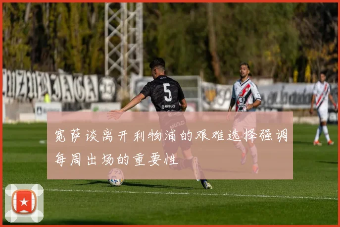 宽萨谈离开利物浦的艰难选择强调每周出场的重要性