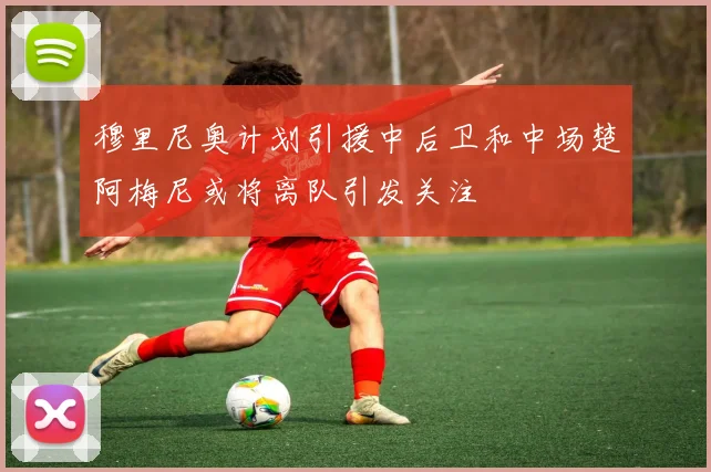 穆里尼奥计划引援中后卫和中场楚阿梅尼或将离队引发关注