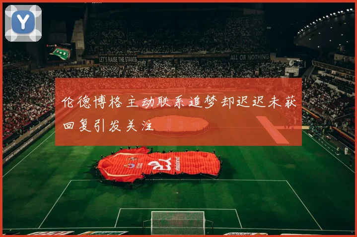 伦德博格主动联系追梦却迟迟未获回复引发关注