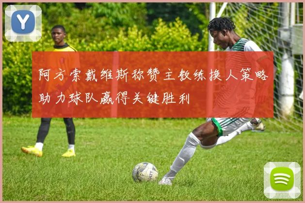 阿方索戴维斯称赞主教练换人策略助力球队赢得关键胜利