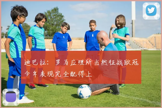 迪巴拉：罗马应理所当然征战欧冠今年表现完全配得上