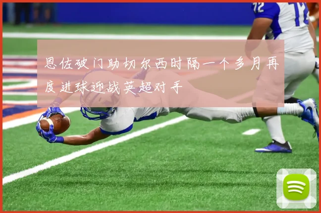 恩佐破门助切尔西时隔一个多月再度进球迎战英超对手