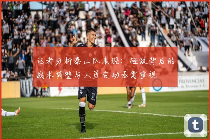 记者分析泰山队表现：轻敌背后的战术调整与人员变动亟需重视
