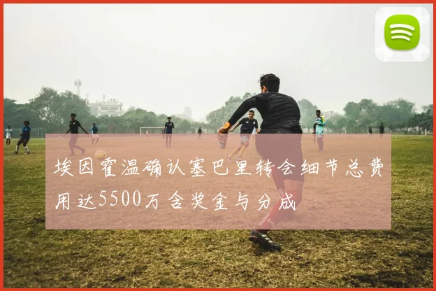 埃因霍温确认塞巴里转会细节总费用达5500万含奖金与分成