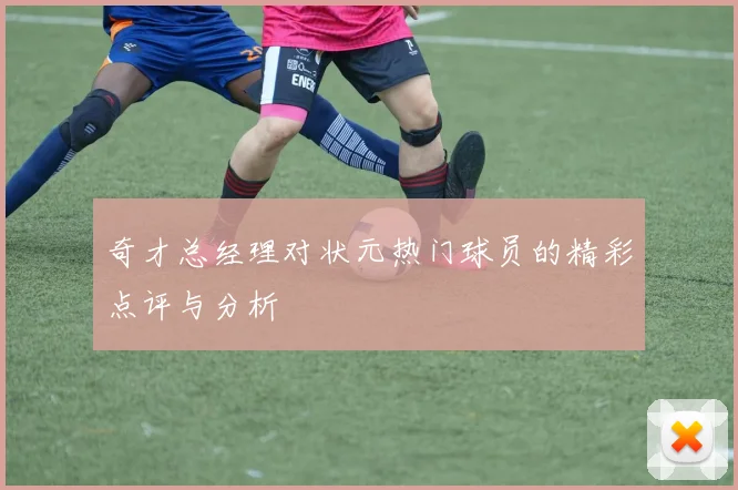 奇才总经理对状元热门球员的精彩点评与分析