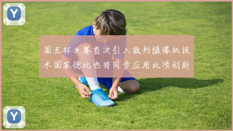 国王杯决赛首次引入裁判摄像机技术国家德比也将同步应用此项创新