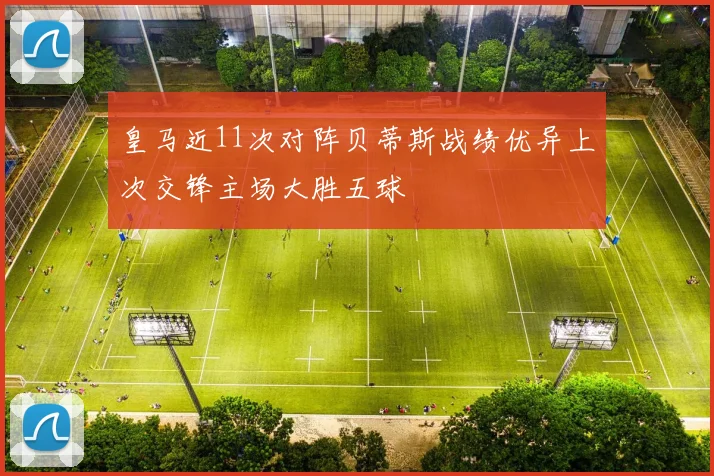 皇马近11次对阵贝蒂斯战绩优异上次交锋主场大胜五球