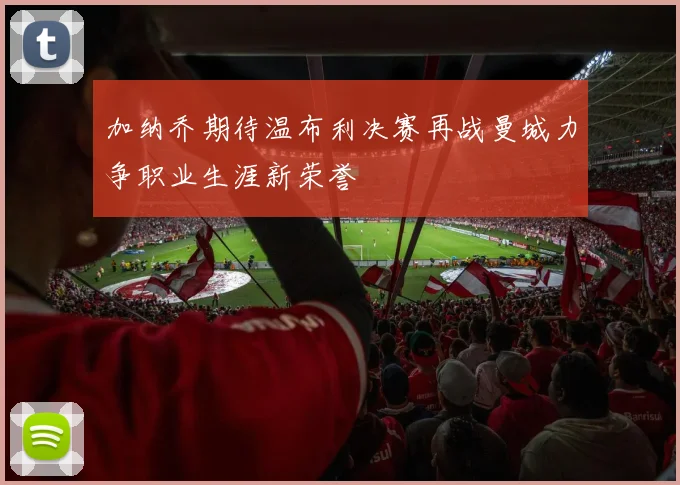 加纳乔期待温布利决赛再战曼城力争职业生涯新荣誉