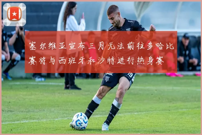 塞尔维亚宣布三月无法前往多哈比赛将与西班牙和沙特进行热身赛