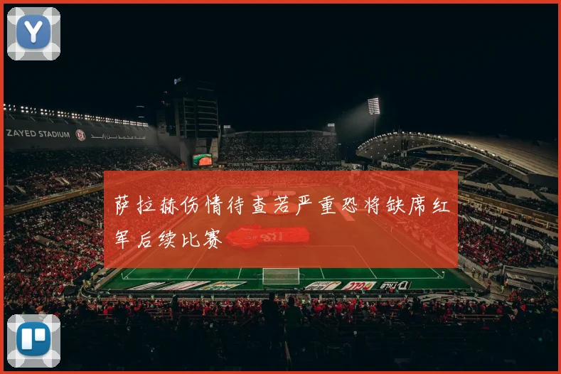 萨拉赫伤情待查若严重恐将缺席红军后续比赛