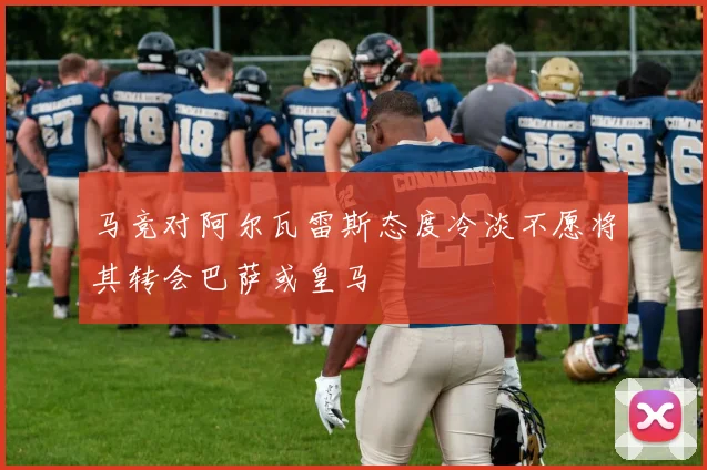 马竞对阿尔瓦雷斯态度冷淡不愿将其转会巴萨或皇马